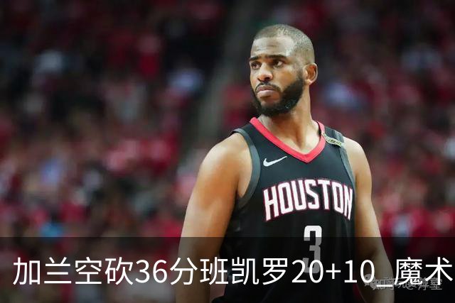 加兰空砍36分班凯罗20+10 魔术击败骑士2连胜